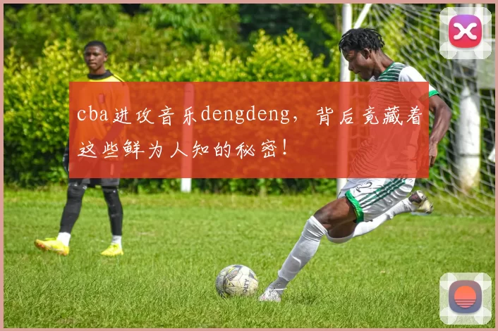 cba进攻音乐dengdeng，背后竟藏着这些鲜为人知的秘密！