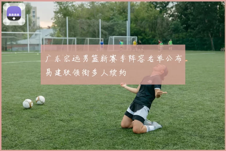 广东宏远男篮新赛季阵容名单公布易建联领衔多人续约