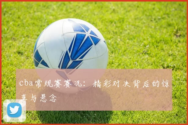 cba常规赛赛况：精彩对决背后的惊喜与悬念