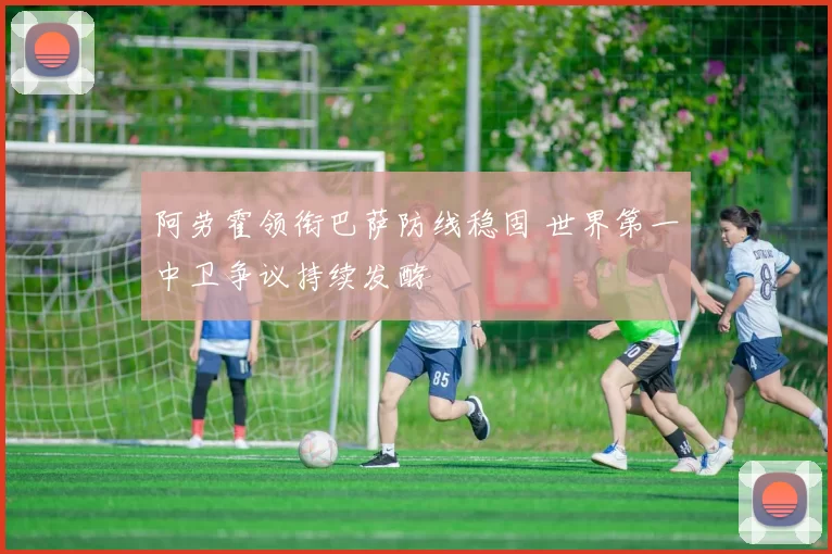 阿劳霍领衔巴萨防线稳固 世界第一中卫争议持续发酵