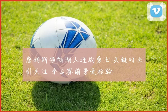 詹姆斯领衔湖人迎战勇士 关键对决引关注 季后赛前景受检验