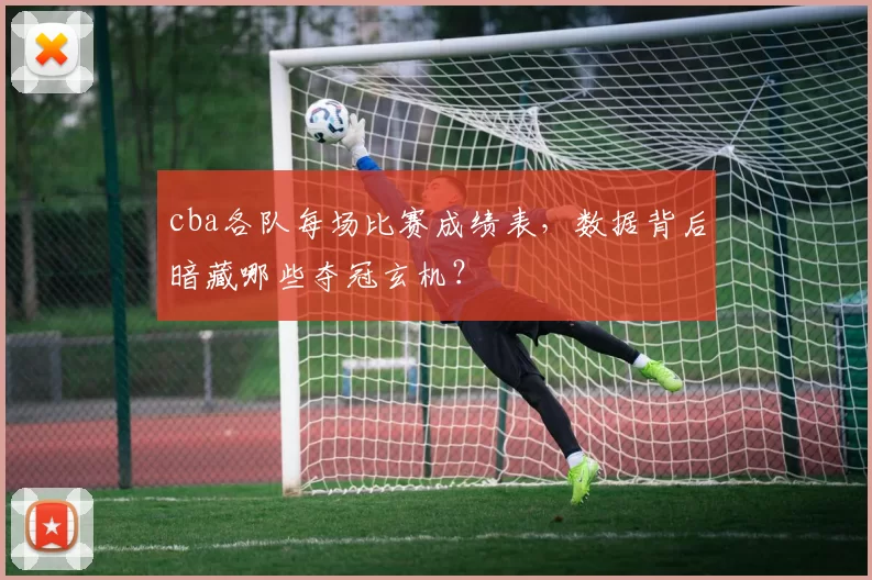 cba各队每场比赛成绩表，数据背后暗藏哪些夺冠玄机？