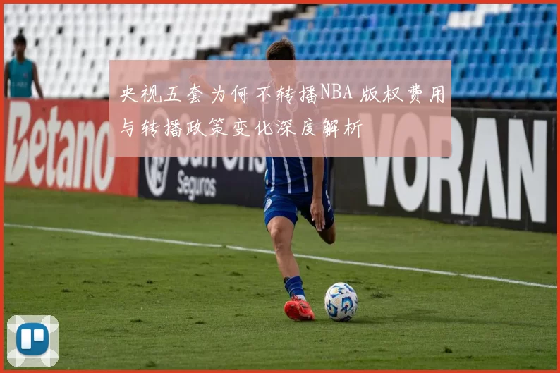 央视五套为何不转播NBA 版权费用与转播政策变化深度解析