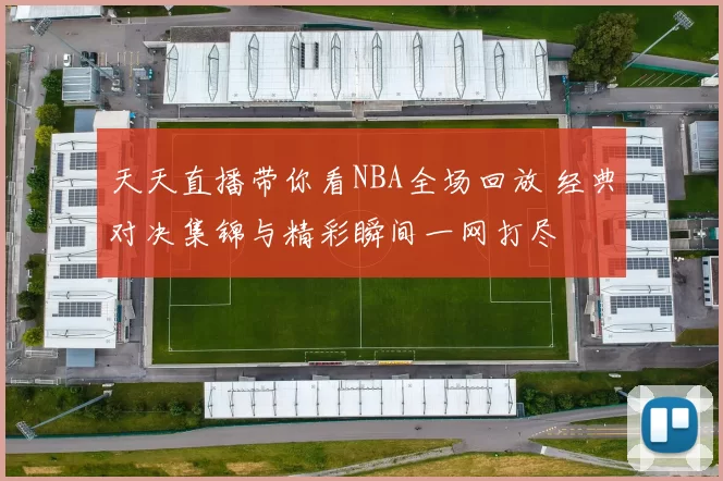 天天直播带你看NBA全场回放 经典对决集锦与精彩瞬间一网打尽
