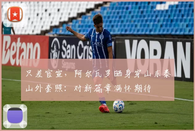 只差官宣，阿尔瓦罗晒身穿山东泰山外套照：对新篇章满怀期待