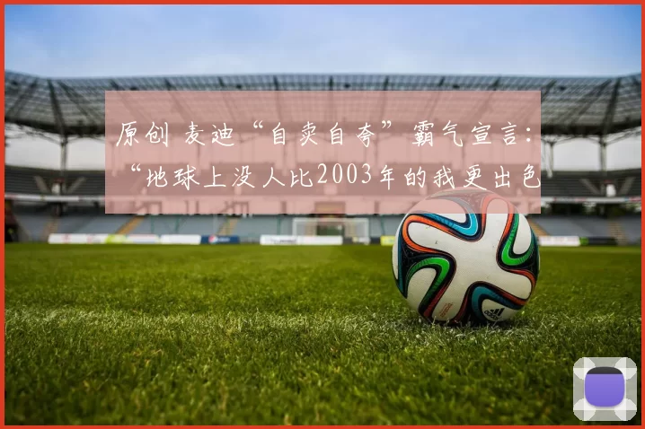 原创 麦迪“自卖自夸”霸气宣言：“地球上没人比2003年的我更出色”