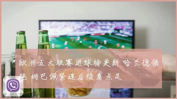 欧洲五大联赛进球榜更新 哈兰德领跑 姆巴佩紧追后续看点足