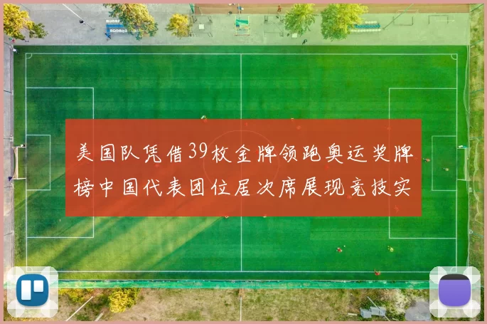美国队凭借39枚金牌领跑奥运奖牌榜中国代表团位居次席展现竞技实力