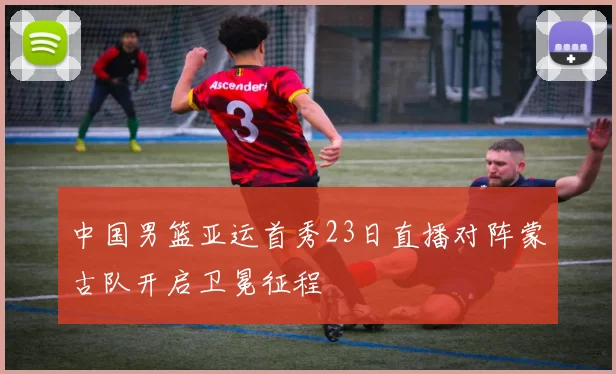 中国男篮亚运首秀23日直播对阵蒙古队开启卫冕征程