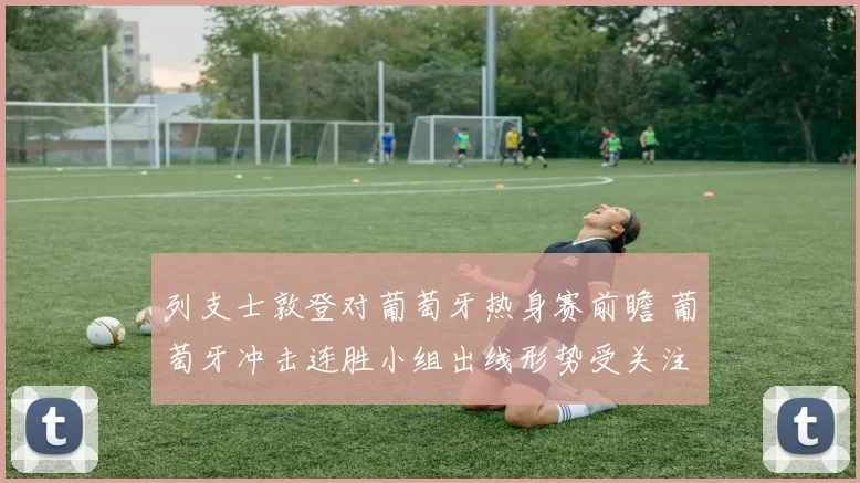 列支士敦登对葡萄牙热身赛前瞻 葡萄牙冲击连胜小组出线形势受关注