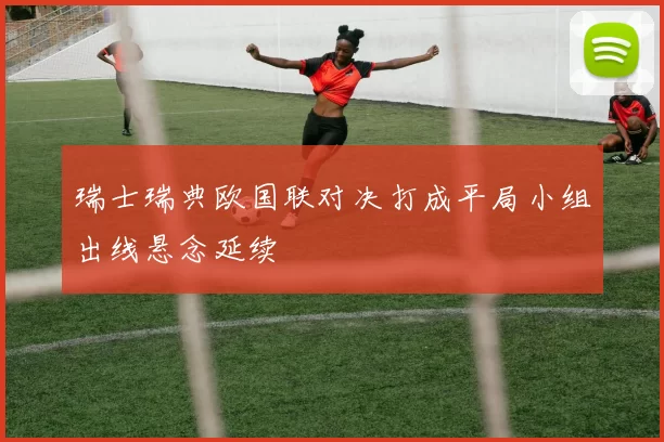 瑞士瑞典欧国联对决打成平局小组出线悬念延续