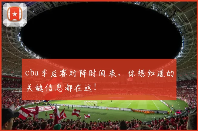 cba季后赛对阵时间表，你想知道的关键信息都在这！