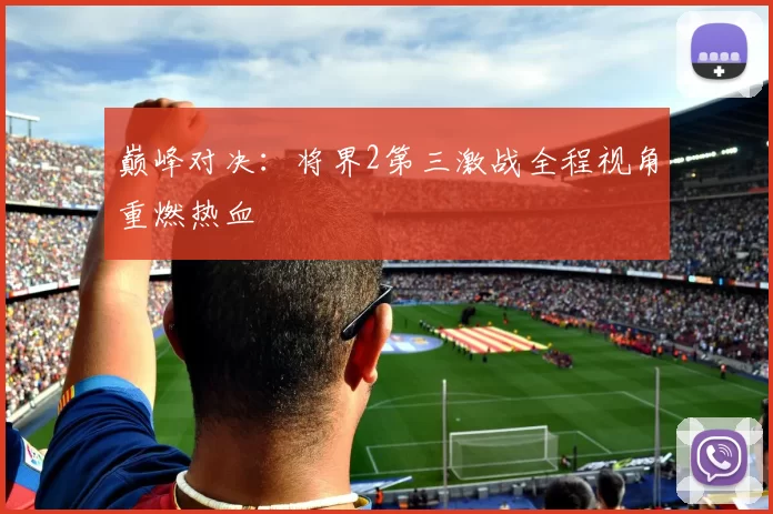 巅峰对决：将界2第三激战全程视角重燃热血