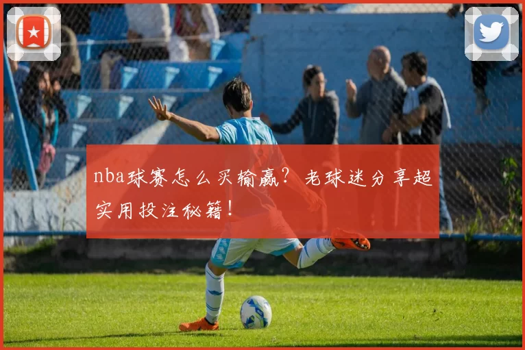 nba球赛怎么买输赢？老球迷分享超实用投注秘籍！