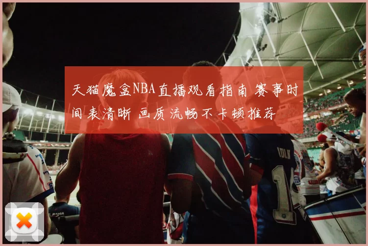 天猫魔盒NBA直播观看指南 赛事时间表清晰 画质流畅不卡顿推荐