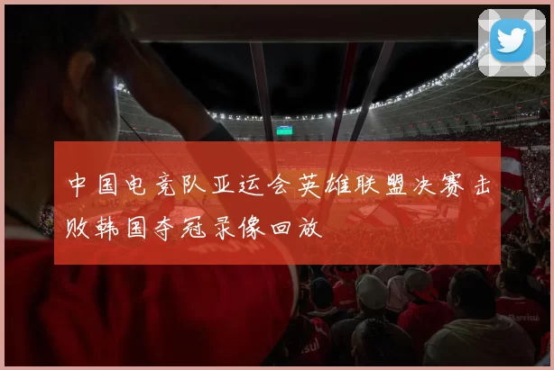 中国电竞队亚运会英雄联盟决赛击败韩国夺冠录像回放