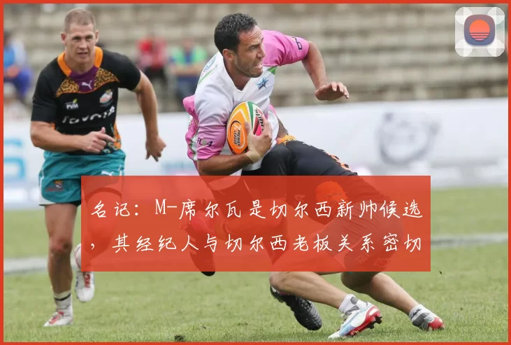 名记：M-席尔瓦是切尔西新帅候选，其经纪人与切尔西老板关系密切