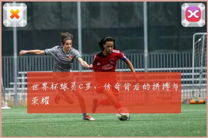 世界杯球员c罗，传奇背后的拼搏与荣耀