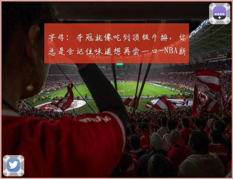 字母：夺冠就像吃到顶级牛排，你总是会记住味道想再尝一口-NBA新闻