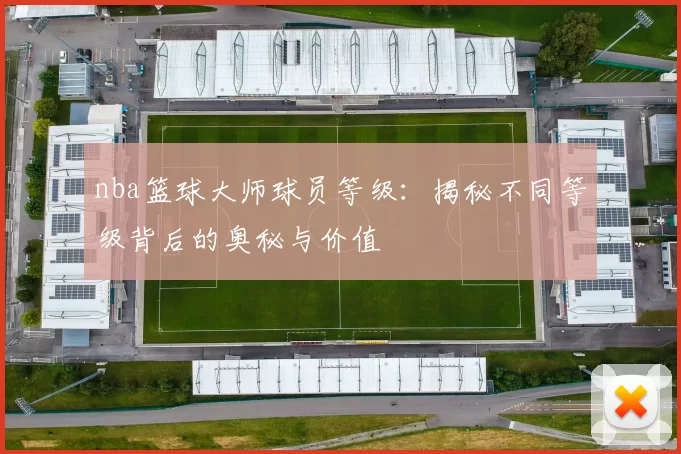 nba篮球大师球员等级：揭秘不同等级背后的奥秘与价值