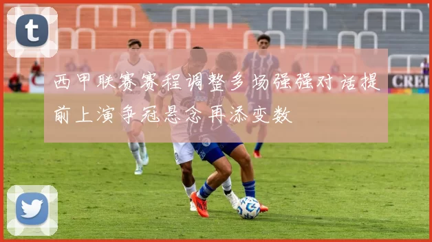 西甲联赛赛程调整多场强强对话提前上演争冠悬念再添变数