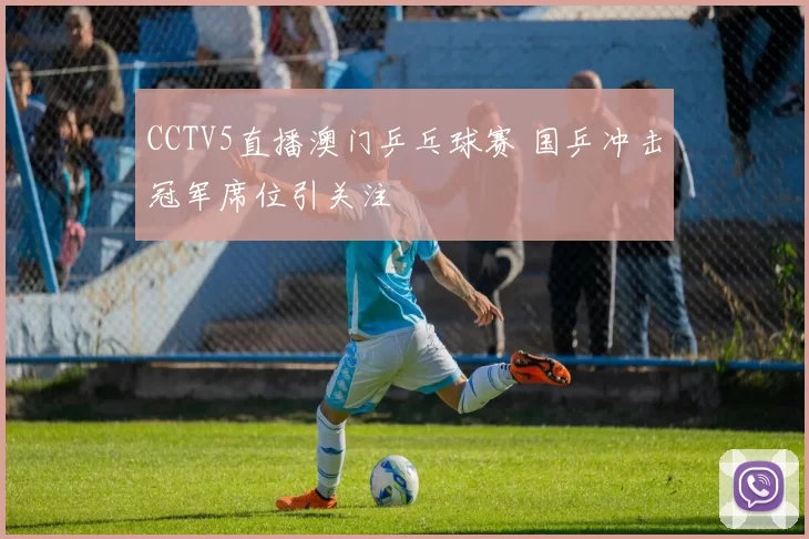 CCTV5直播澳门乒乓球赛 国乒冲击冠军席位引关注