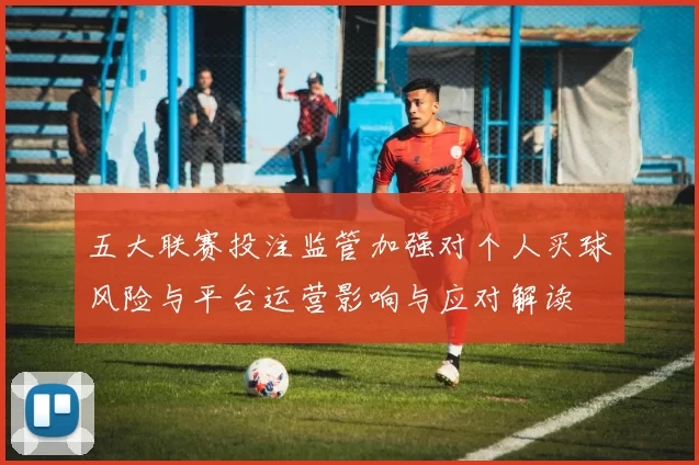 五大联赛投注监管加强对个人买球风险与平台运营影响与应对解读