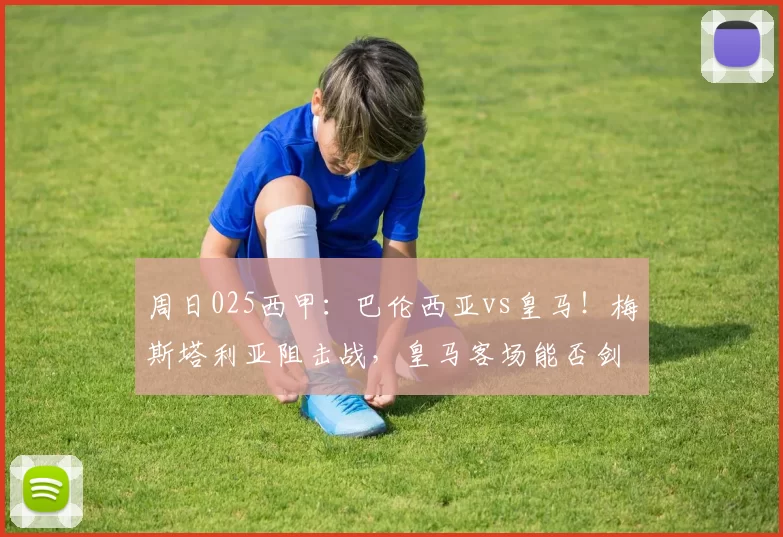 周日025西甲：巴伦西亚vs皇马！梅斯塔利亚阻击战，皇马客场能否剑指三分？_主场_状态_进攻