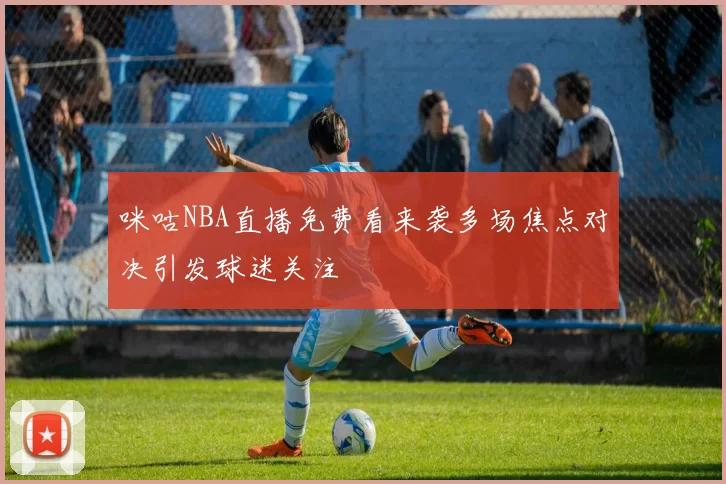 咪咕NBA直播免费看来袭多场焦点对决引发球迷关注