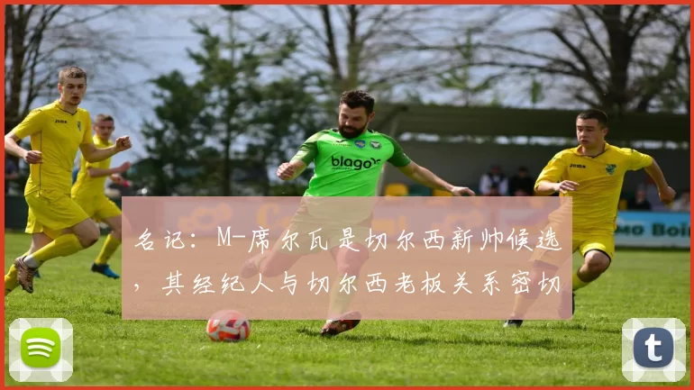 名记：M-席尔瓦是切尔西新帅候选，其经纪人与切尔西老板关系密切