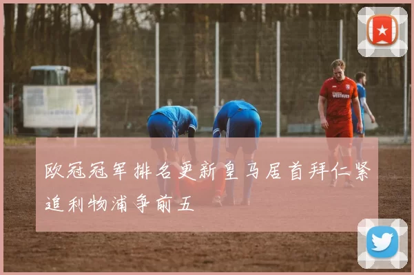 欧冠冠军排名更新皇马居首拜仁紧追利物浦争前五