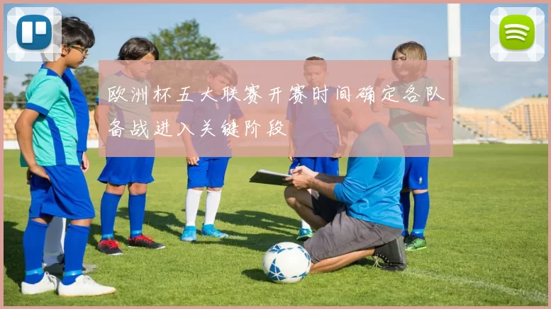 欧洲杯五大联赛开赛时间确定各队备战进入关键阶段