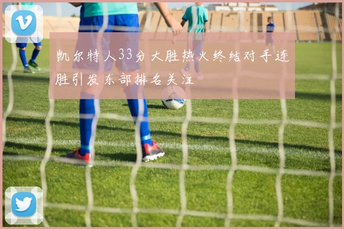 凯尔特人33分大胜热火终结对手连胜引发东部排名关注
