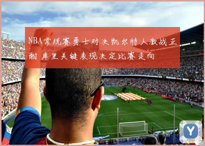NBA常规赛勇士对决凯尔特人激战正酣 库里关键表现决定比赛走向