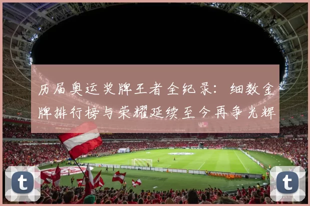 历届奥运奖牌王者全纪录：细数金牌排行榜与荣耀延续至今再争光辉