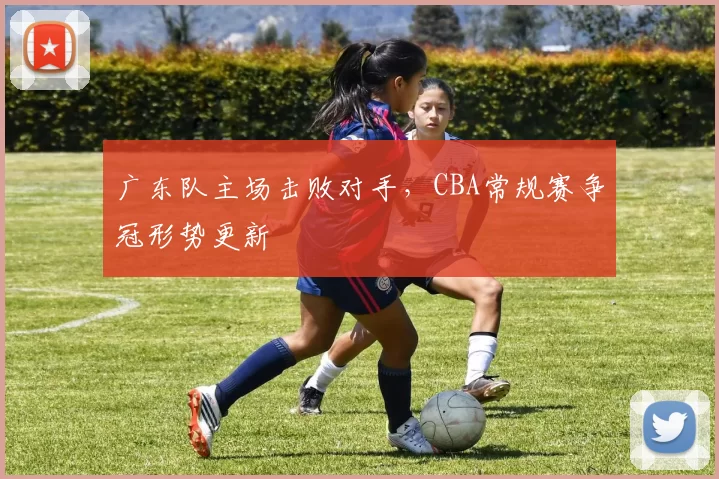 广东队主场击败对手，CBA常规赛争冠形势更新