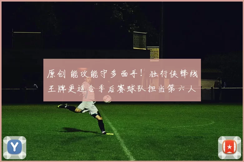 原创 能攻能守多面手！独行侠锋线王牌更适合季后赛球队担当第六人