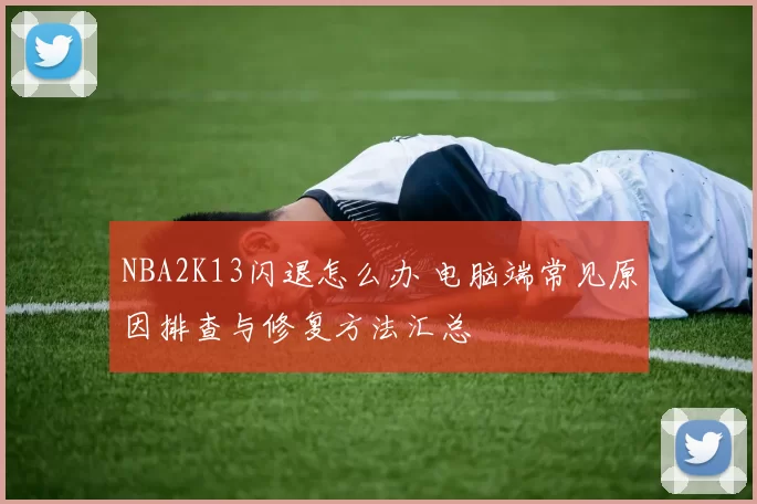 NBA2K13闪退怎么办 电脑端常见原因排查与修复方法汇总