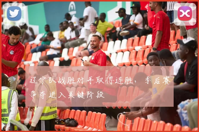 辽宁队战胜对手取得连胜，季后赛争夺进入关键阶段