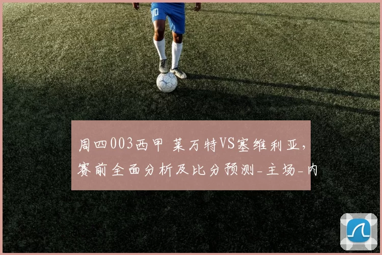 周四003西甲 莱万特VS塞维利亚，赛前全面分析及比分预测_主场_内斯里_铁三