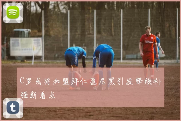 C罗或将加盟拜仁慕尼黑引发锋线补强新看点