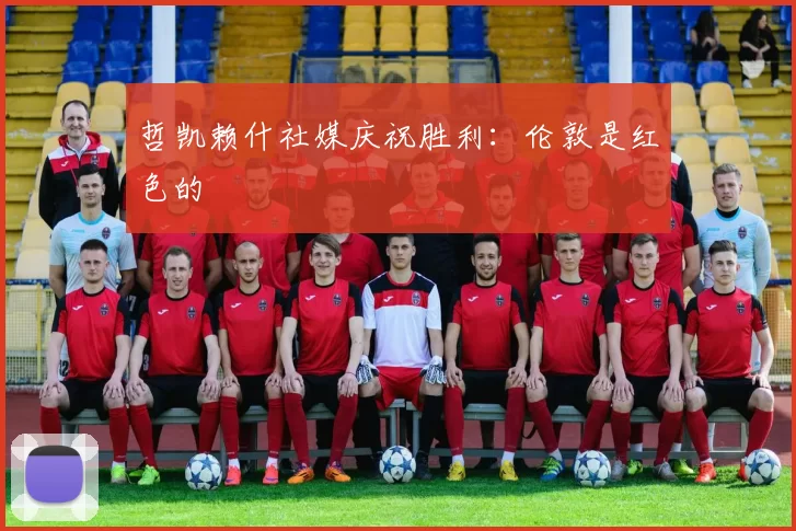 哲凯赖什社媒庆祝胜利：伦敦是红色的❤️