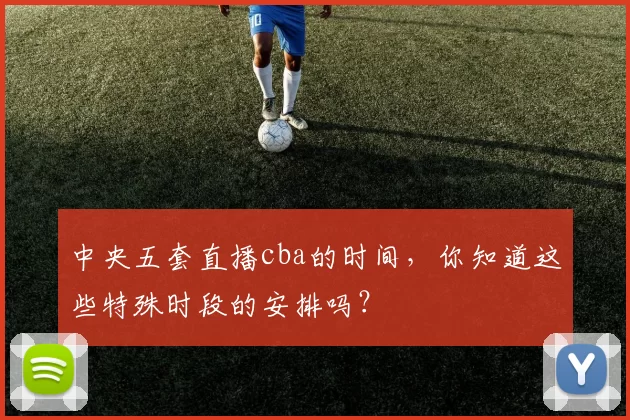 中央五套直播cba的时间，你知道这些特殊时段的安排吗？