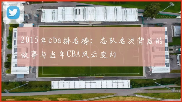2015年cba排名榜：各队名次背后的故事与当年CBA风云变幻