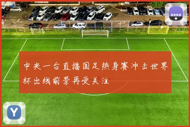 中央一台直播国足热身赛冲击世界杯出线前景再受关注