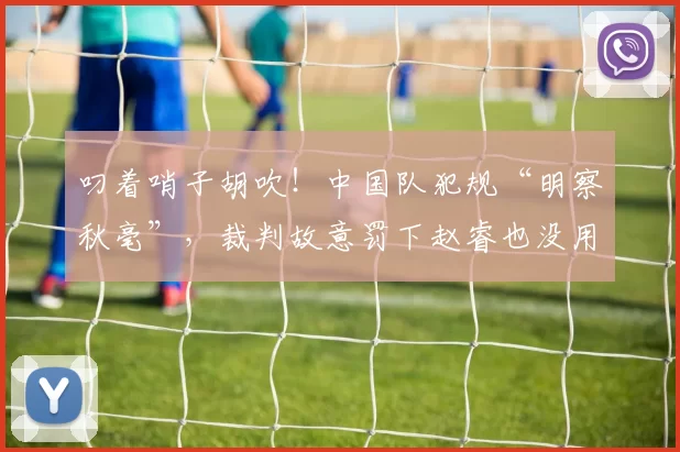 叼着哨子胡吹！中国队犯规“明察秋毫”，裁判故意罚下赵睿也没用