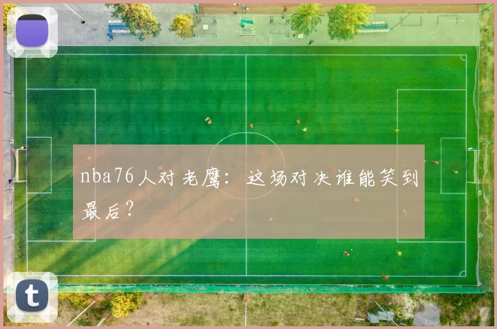 nba76人对老鹰：这场对决谁能笑到最后？