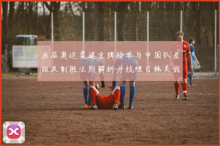 历届奥运柔道金牌榜单与中国队差距及制胜法则解析并梳理日韩美俄