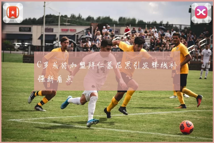 C罗或将加盟拜仁慕尼黑引发锋线补强新看点
