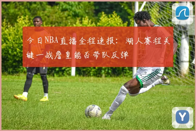 今日NBA直播全程速报：湖人赛程关键一战詹皇能否带队反弹